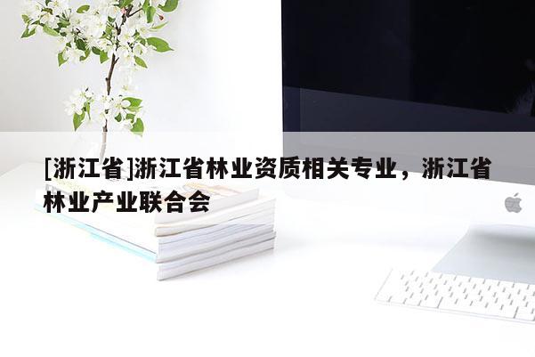 [浙江省]浙江省林業資質相關專業，浙江省林業產業聯合會