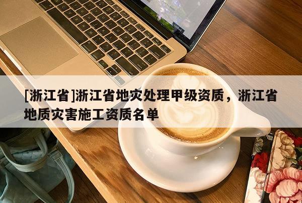 [浙江省]浙江省地災處理甲級資質，浙江省地質災害施工資質名單
