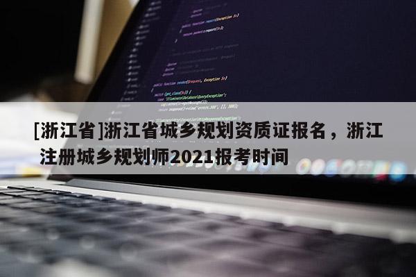 [浙江省]浙江省城鄉(xiāng)規(guī)劃資質(zhì)證報(bào)名，浙江 注冊(cè)城鄉(xiāng)規(guī)劃師2021報(bào)考時(shí)間