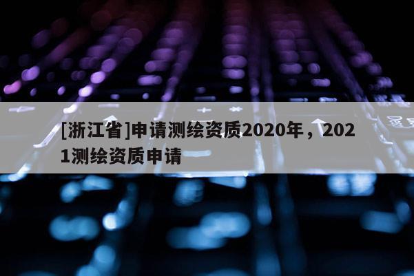 [浙江省]申請測繪資質2020年，2021測繪資質申請