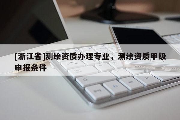 [浙江省]測(cè)繪資質(zhì)辦理專業(yè)，測(cè)繪資質(zhì)甲級(jí)申報(bào)條件