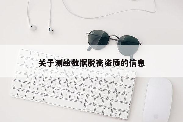 關于測繪數據脫密資質的信息
