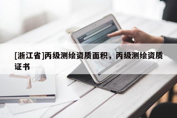 [浙江省]丙級(jí)測(cè)繪資質(zhì)面積，丙級(jí)測(cè)繪資質(zhì)證書(shū)
