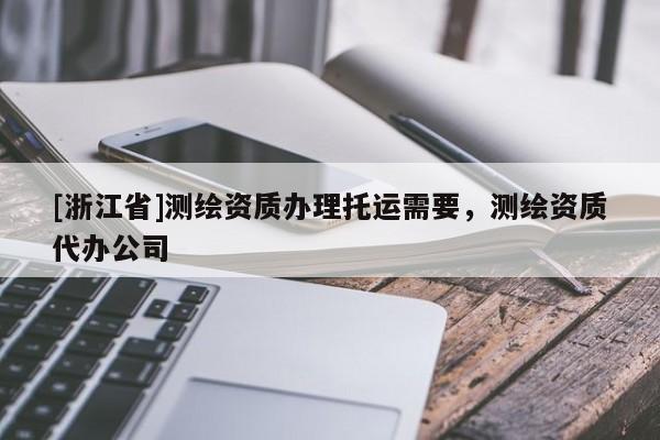 [浙江省]測繪資質(zhì)辦理托運(yùn)需要，測繪資質(zhì)代辦公司