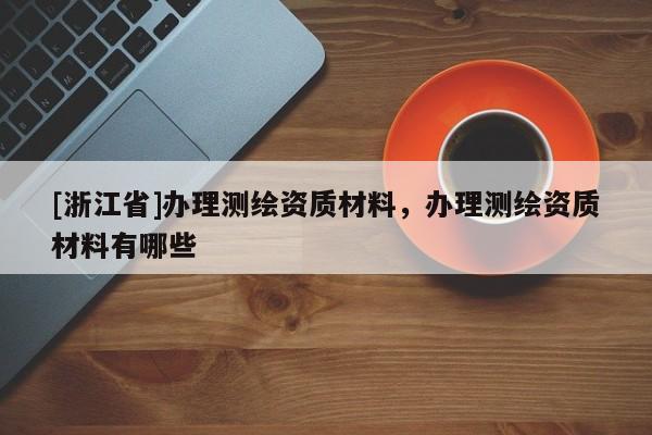 [浙江省]辦理測繪資質(zhì)材料，辦理測繪資質(zhì)材料有哪些