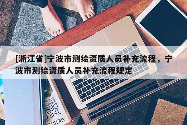 [浙江省]寧波市測繪資質人員補充流程，寧波市測繪資質人員補充流程規定