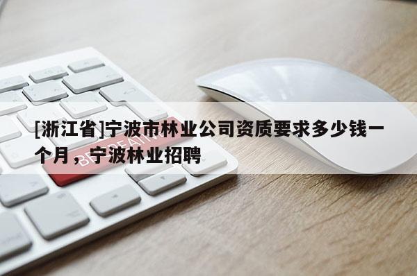 [浙江省]寧波市林業公司資質要求多少錢一個月，寧波林業招聘
