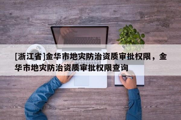 [浙江省]金華市地災防治資質審批權限，金華市地災防治資質審批權限查詢
