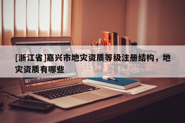 [浙江省]嘉興市地災(zāi)資質(zhì)等級(jí)注冊(cè)結(jié)構(gòu)，地災(zāi)資質(zhì)有哪些