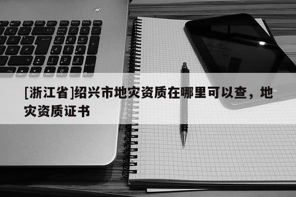 [浙江省]紹興市地災(zāi)資質(zhì)在哪里可以查，地災(zāi)資質(zhì)證書(shū)