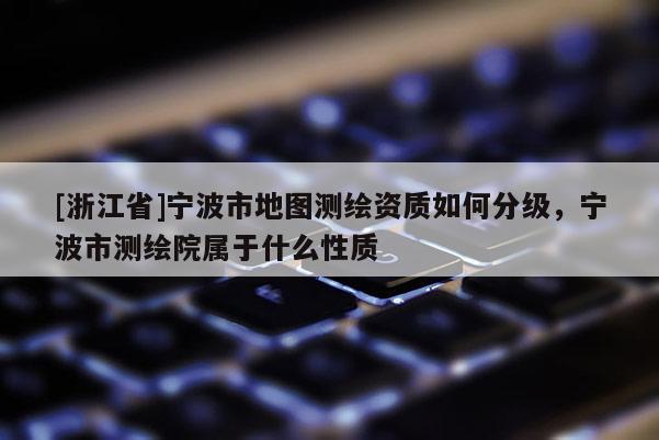 [浙江省]寧波市地圖測繪資質如何分級，寧波市測繪院屬于什么性質