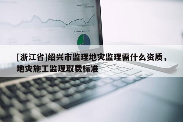 [浙江省]紹興市監(jiān)理地災監(jiān)理需什么資質，地災施工監(jiān)理取費標準