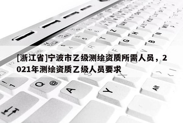 [浙江省]寧波市乙級測繪資質所需人員，2021年測繪資質乙級人員要求