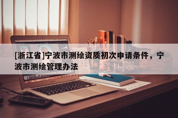 [浙江省]寧波市測繪資質初次申請條件，寧波市測繪管理辦法