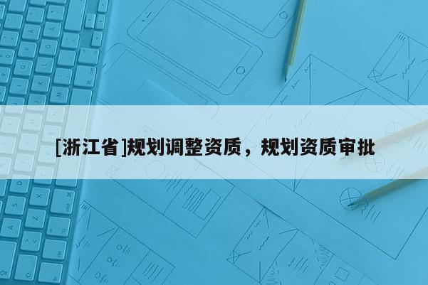 [浙江省]規(guī)劃調(diào)整資質(zhì)，規(guī)劃資質(zhì)審批