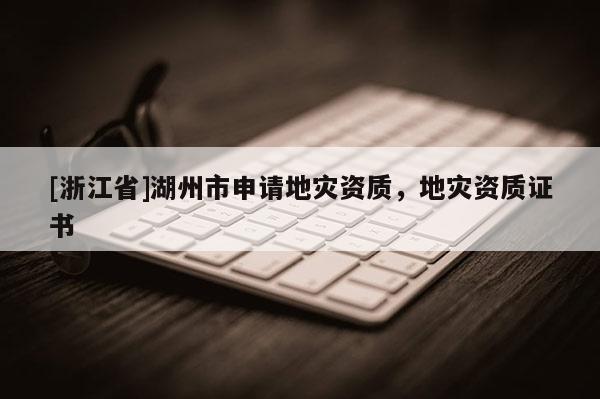[浙江省]湖州市申請地災資質，地災資質證書