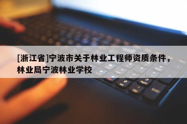 [浙江省]寧波市關于林業工程師資質條件，林業局寧波林業學校