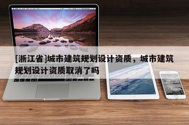 [浙江省]城市建筑規(guī)劃設(shè)計(jì)資質(zhì)，城市建筑規(guī)劃設(shè)計(jì)資質(zhì)取消了嗎