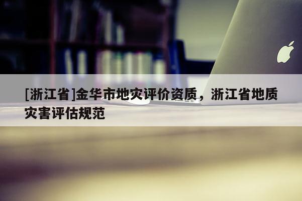 [浙江省]金華市地災評價資質，浙江省地質災害評估規(guī)范