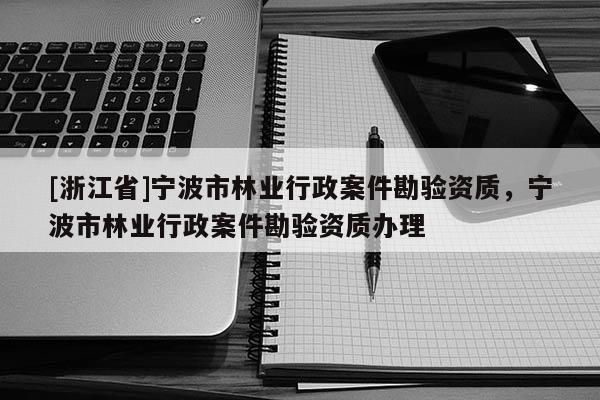 [浙江省]寧波市林業行政案件勘驗資質，寧波市林業行政案件勘驗資質辦理