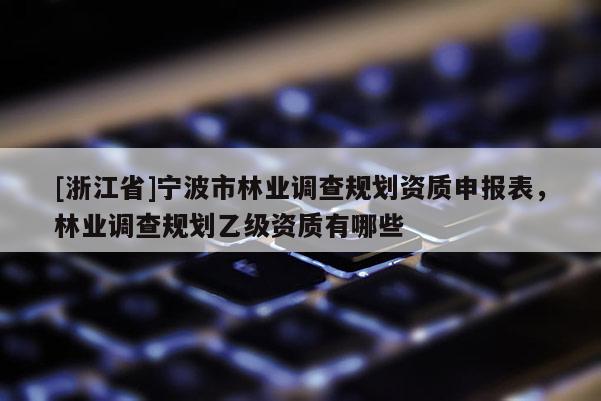 [浙江省]寧波市林業調查規劃資質申報表，林業調查規劃乙級資質有哪些