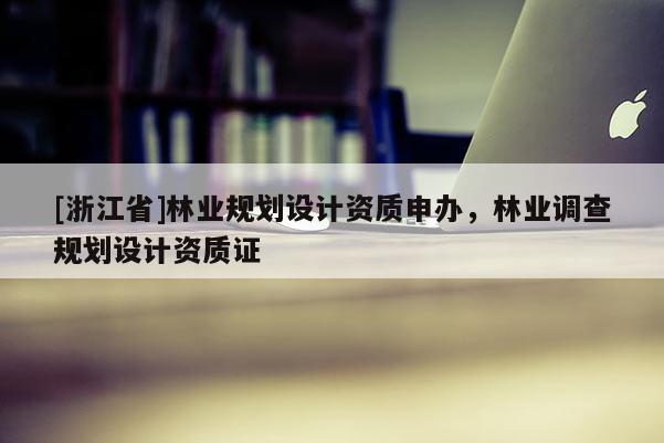 [浙江省]林業(yè)規(guī)劃設(shè)計(jì)資質(zhì)申辦，林業(yè)調(diào)查規(guī)劃設(shè)計(jì)資質(zhì)證