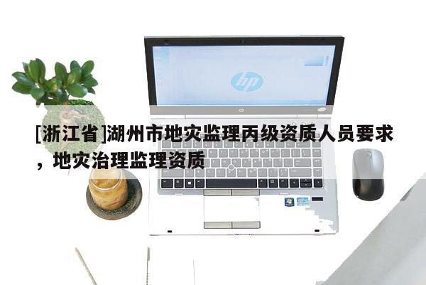 [浙江省]湖州市地災監(jiān)理丙級資質人員要求，地災治理監(jiān)理資質