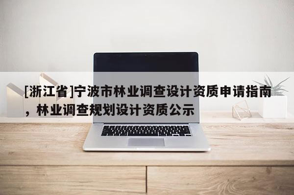 [浙江省]寧波市林業調查設計資質申請指南，林業調查規劃設計資質公示
