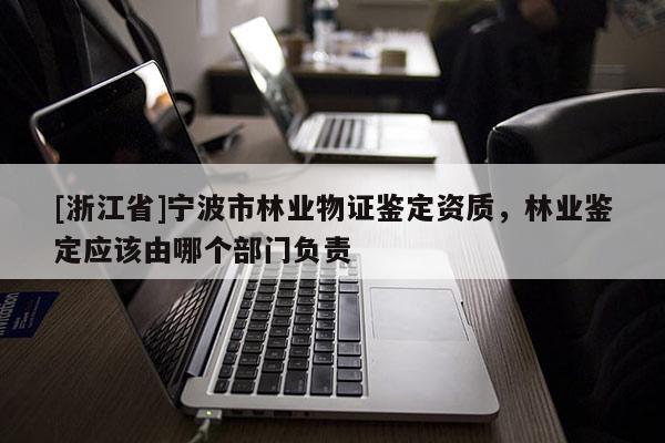 [浙江省]寧波市林業物證鑒定資質，林業鑒定應該由哪個部門負責