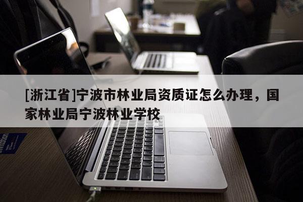 [浙江省]寧波市林業(yè)局資質證怎么辦理，國家林業(yè)局寧波林業(yè)學校