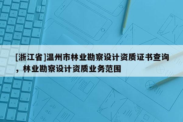 [浙江省]溫州市林業(yè)勘察設計資質證書查詢，林業(yè)勘察設計資質業(yè)務范圍