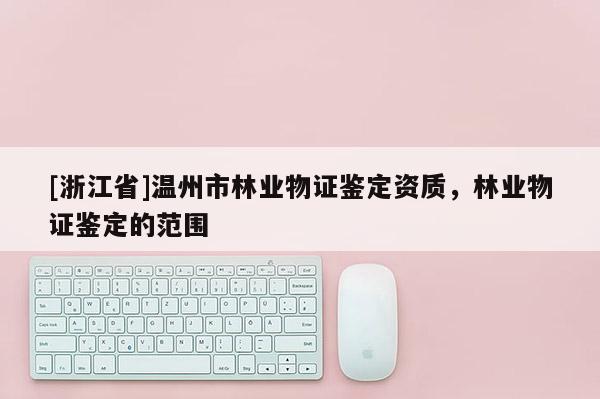 [浙江省]溫州市林業(yè)物證鑒定資質，林業(yè)物證鑒定的范圍