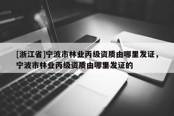 [浙江省]寧波市林業(yè)丙級(jí)資質(zhì)由哪里發(fā)證，寧波市林業(yè)丙級(jí)資質(zhì)由哪里發(fā)證的