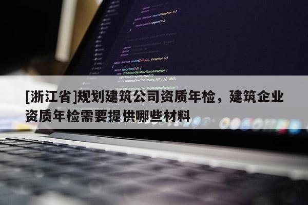 [浙江省]規劃建筑公司資質年檢，建筑企業資質年檢需要提供哪些材料