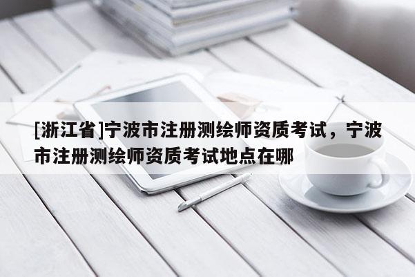 [浙江省]寧波市注冊測繪師資質考試，寧波市注冊測繪師資質考試地點在哪