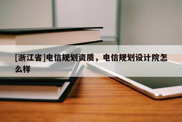 [浙江省]電信規(guī)劃資質(zhì)，電信規(guī)劃設(shè)計院怎么樣