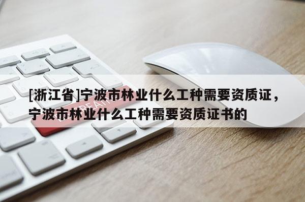 [浙江省]寧波市林業(yè)什么工種需要資質證，寧波市林業(yè)什么工種需要資質證書的