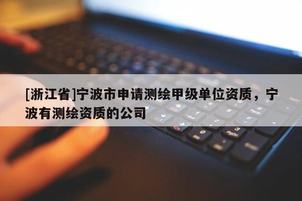 [浙江省]寧波市申請測繪甲級單位資質，寧波有測繪資質的公司