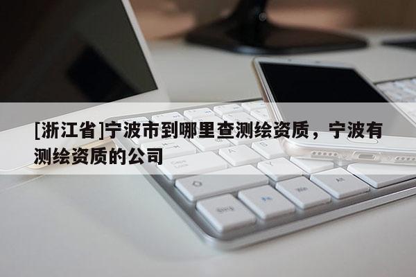 [浙江省]寧波市到哪里查測繪資質，寧波有測繪資質的公司