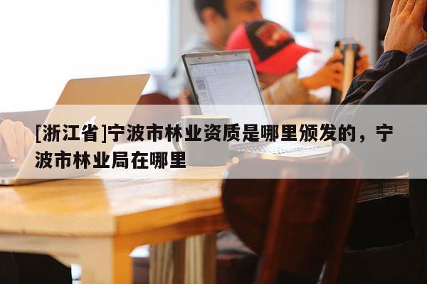 [浙江省]寧波市林業資質是哪里頒發的，寧波市林業局在哪里