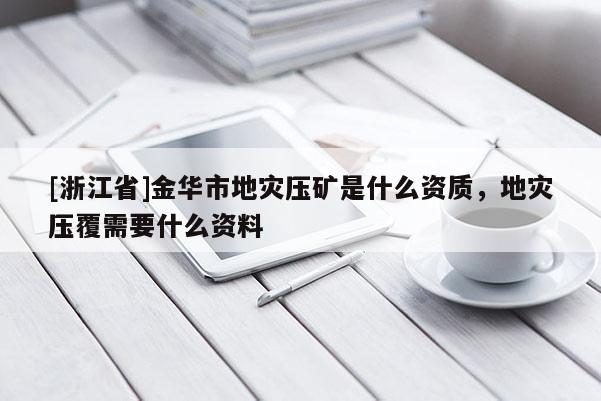 [浙江省]金華市地災壓礦是什么資質，地災壓覆需要什么資料