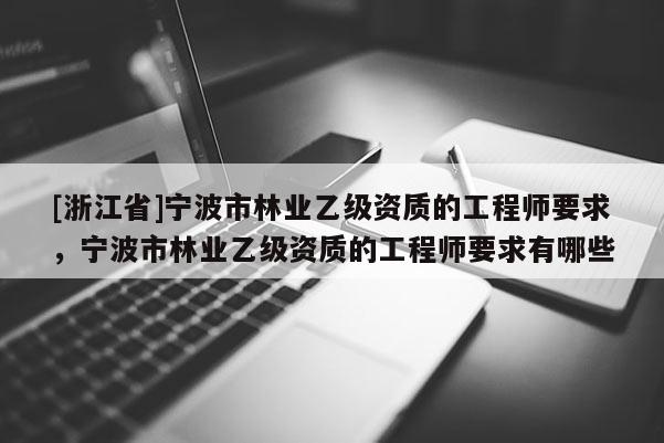 [浙江省]寧波市林業乙級資質的工程師要求，寧波市林業乙級資質的工程師要求有哪些