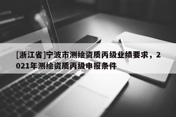 [浙江省]寧波市測繪資質丙級業績要求，2021年測繪資質丙級申報條件