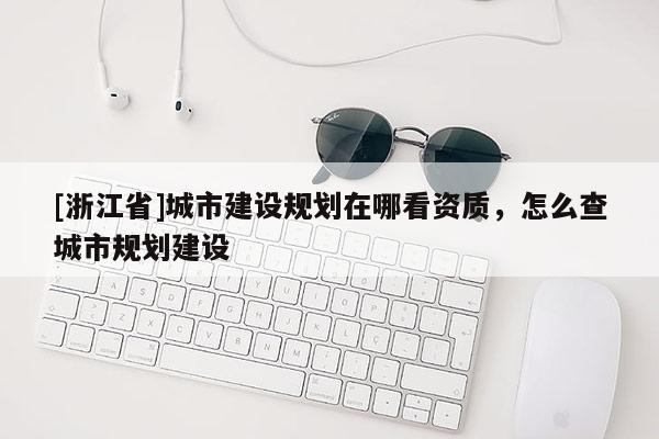 [浙江省]城市建設規劃在哪看資質，怎么查城市規劃建設