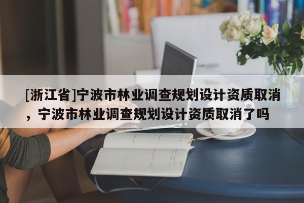 [浙江省]寧波市林業(yè)調(diào)查規(guī)劃設(shè)計(jì)資質(zhì)取消，寧波市林業(yè)調(diào)查規(guī)劃設(shè)計(jì)資質(zhì)取消了嗎