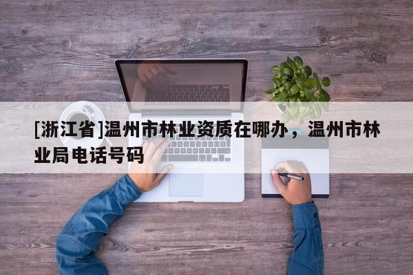 [浙江省]溫州市林業(yè)資質(zhì)在哪辦，溫州市林業(yè)局電話號(hào)碼