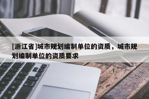 [浙江省]城市規劃編制單位的資質，城市規劃編制單位的資質要求
