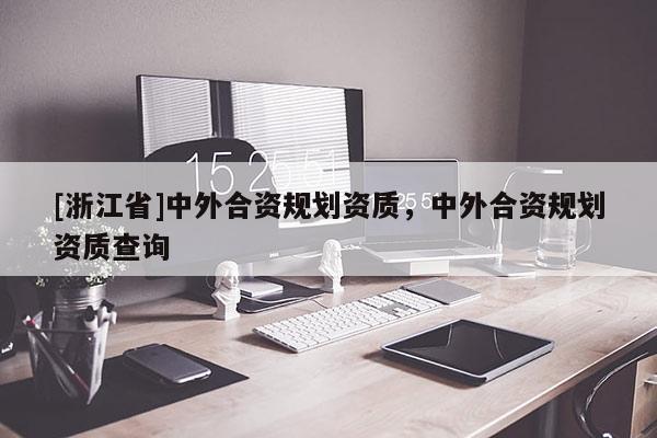 [浙江省]中外合資規劃資質，中外合資規劃資質查詢