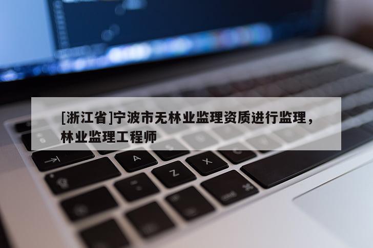 [浙江省]寧波市無(wú)林業(yè)監(jiān)理資質(zhì)進(jìn)行監(jiān)理，林業(yè)監(jiān)理工程師