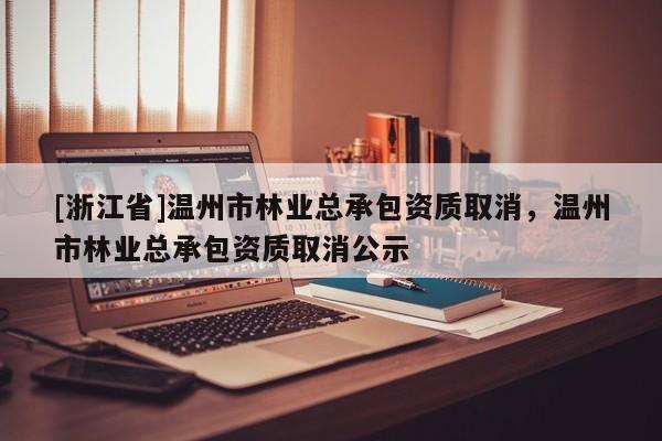 [浙江省]溫州市林業(yè)總承包資質(zhì)取消，溫州市林業(yè)總承包資質(zhì)取消公示